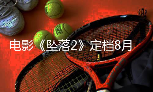 落2落3电影定档8批坠坠月 也已获