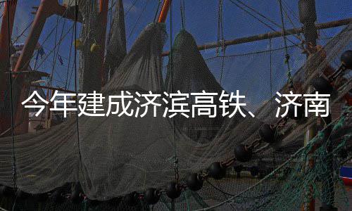 期完今年建成济滨济高铁工南机场二