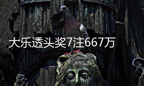 万3透头奖7加 奖池大乐注6注追余额亿
